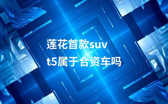 莲花首款suv t5属于合资车吗